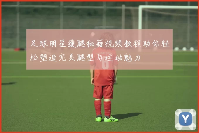 足球明星瘦腿秘籍视频教程助你轻松塑造完美腿型与运动魅力
