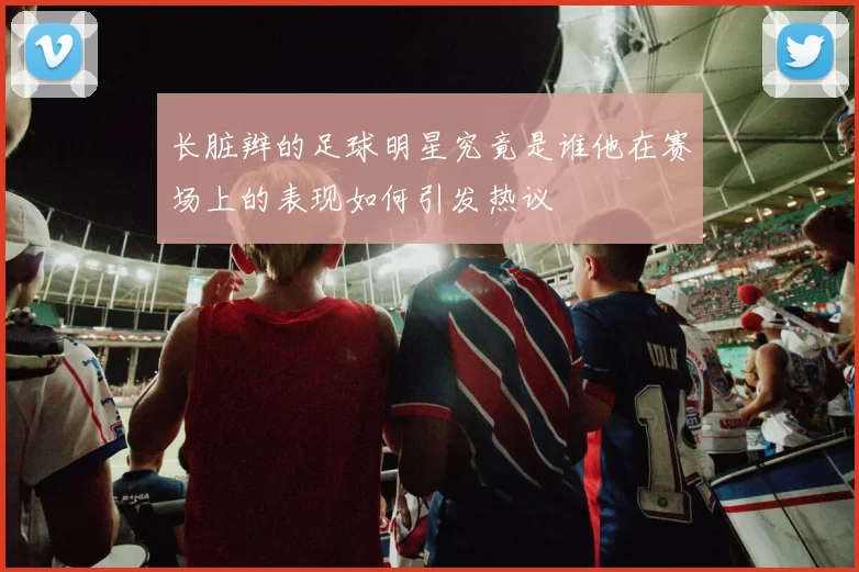长脏辫的足球明星究竟是谁他在赛场上的表现如何引发热议