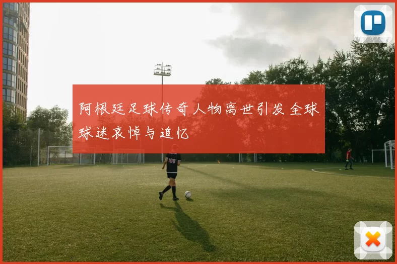 阿根廷足球传奇人物离世引发全球球迷哀悼与追忆