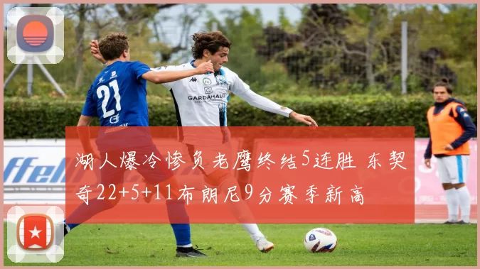 湖人爆冷惨负老鹰终结5连胜 东契奇22+5+11布朗尼9分赛季新高