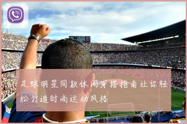 足球明星同款休闲穿搭指南让你轻松打造时尚运动风格