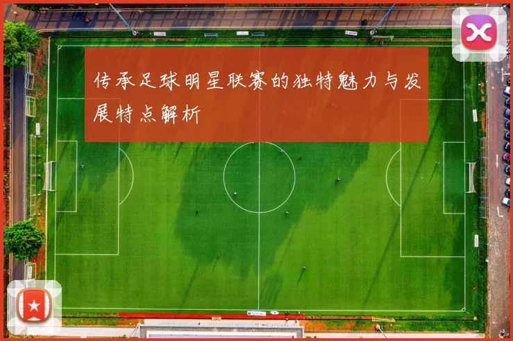 传承足球明星联赛的独特魅力与发展特点解析
