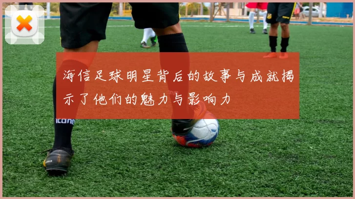 海信足球明星背后的故事与成就揭示了他们的魅力与影响力
