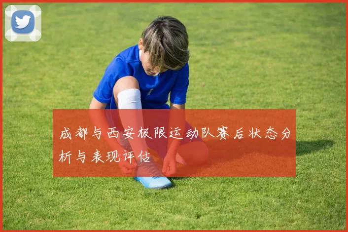 成都与西安极限运动队赛后状态分析与表现评估