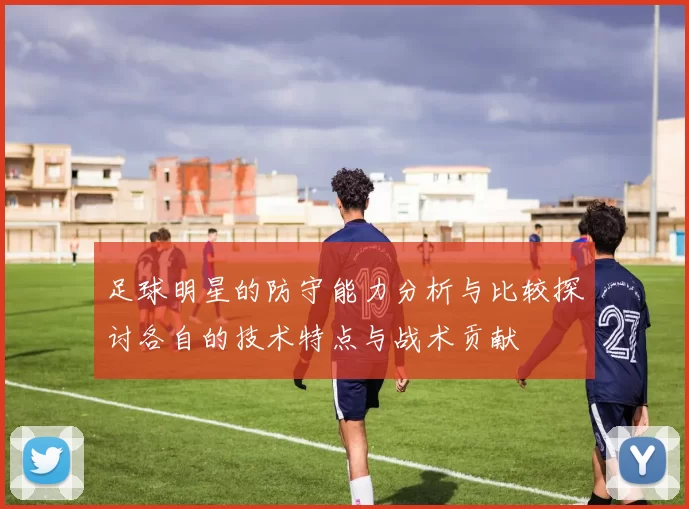 足球明星的防守能力分析与比较探讨各自的技术特点与战术贡献