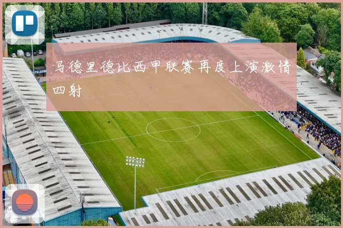 马德里德比西甲联赛再度上演激情四射