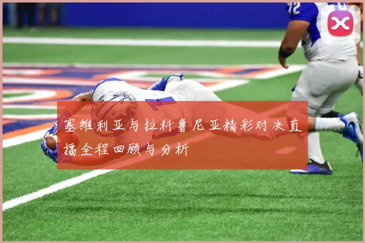 塞维利亚与拉科鲁尼亚精彩对决直播全程回顾与分析
