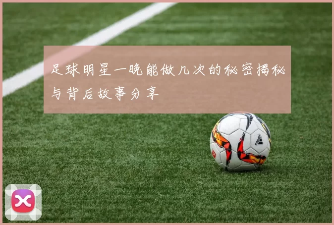 足球明星一晚能做几次的秘密揭秘与背后故事分享