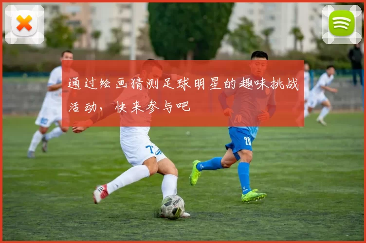 通过绘画猜测足球明星的趣味挑战活动，快来参与吧