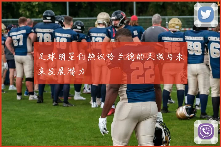 足球明星们热议哈兰德的天赋与未来发展潜力