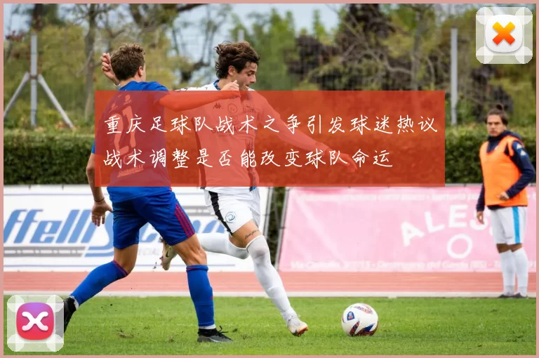 重庆足球队战术之争引发球迷热议战术调整是否能改变球队命运