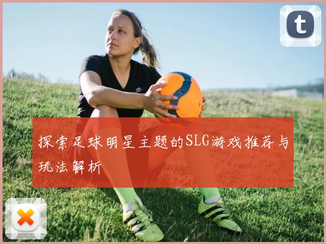 探索足球明星主题的SLG游戏推荐与玩法解析