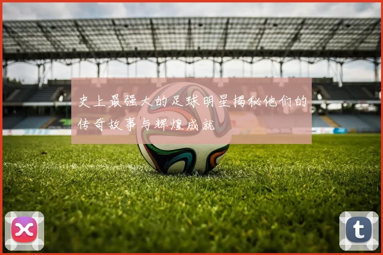 史上最强大的足球明星揭秘他们的传奇故事与辉煌成就