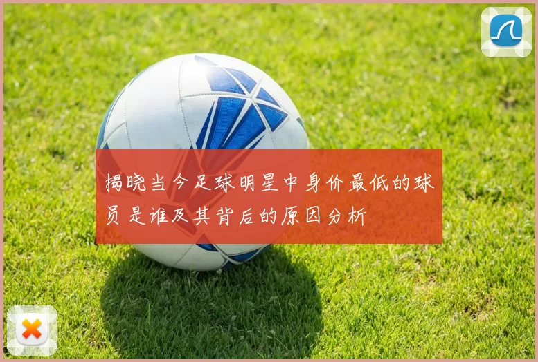 揭晓当今足球明星中身价最低的球员是谁及其背后的原因分析