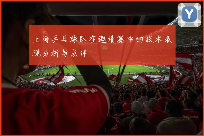 上海乒乓球队在邀请赛中的技术表现分析与点评