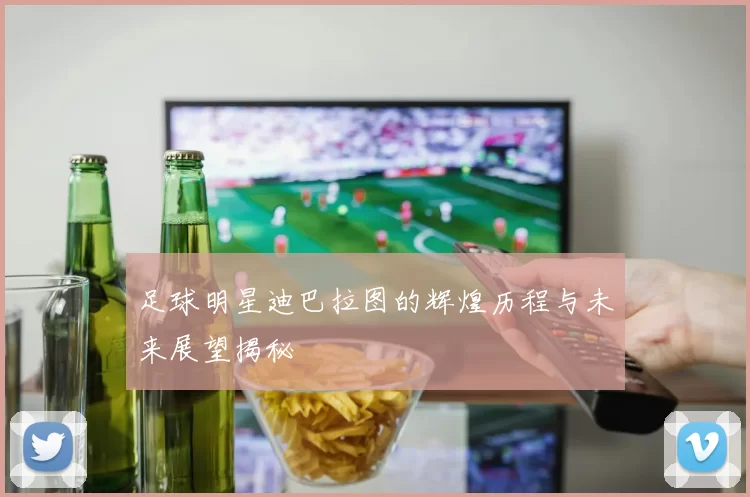 足球明星迪巴拉图的辉煌历程与未来展望揭秘