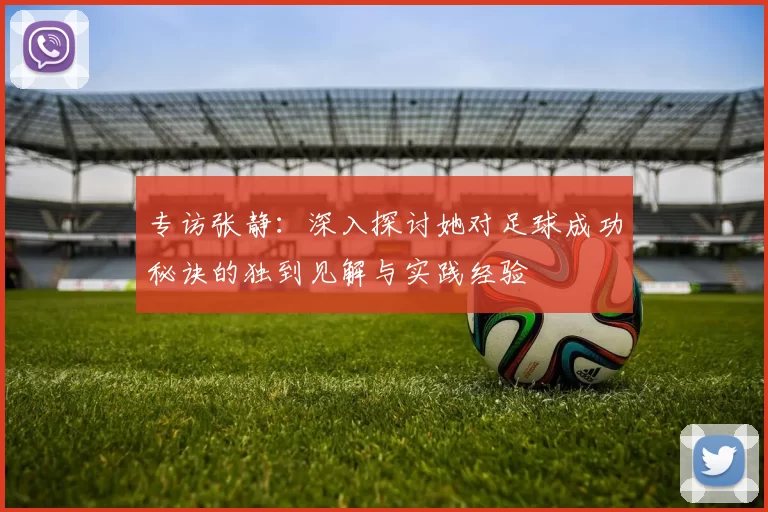 专访张静：深入探讨她对足球成功秘诀的独到见解与实践经验