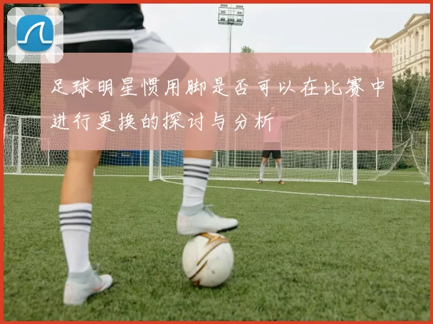 足球明星惯用脚是否可以在比赛中进行更换的探讨与分析