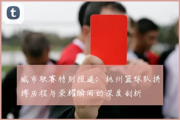 城市联赛特别报道：杭州篮球队拼搏历程与荣耀瞬间的深度剖析