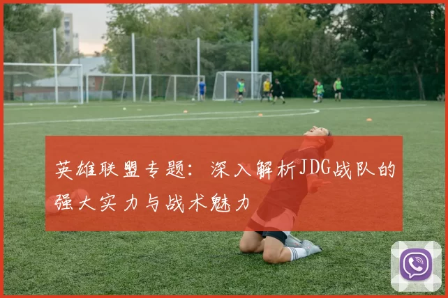 英雄联盟专题：深入解析JDG战队的强大实力与战术魅力