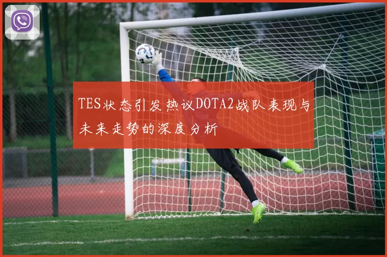 TES状态引发热议DOTA2战队表现与未来走势的深度分析