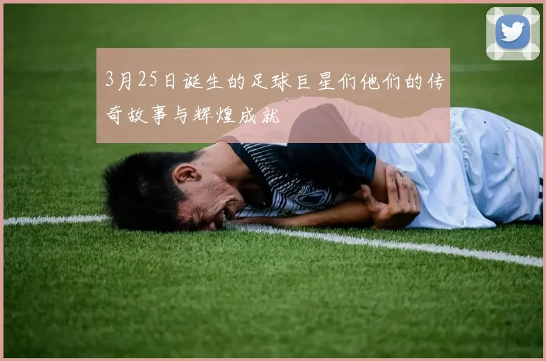 3月25日诞生的足球巨星们他们的传奇故事与辉煌成就