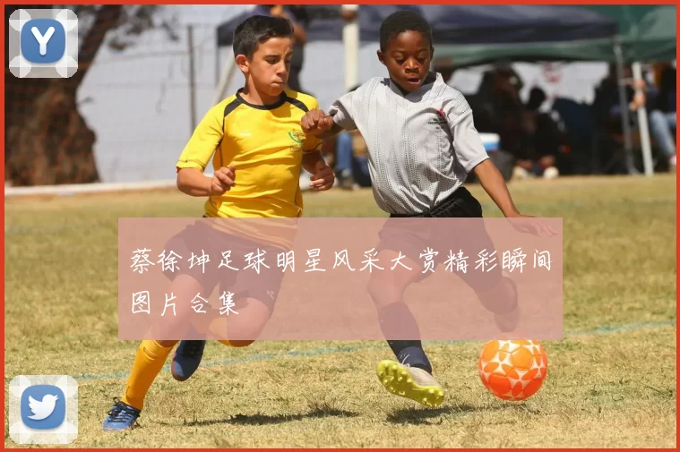 蔡徐坤足球明星风采大赏精彩瞬间图片合集