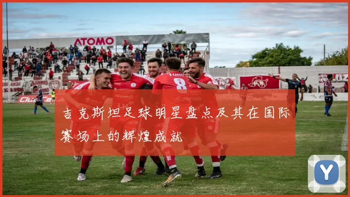 吉克斯坦足球明星盘点及其在国际赛场上的辉煌成就