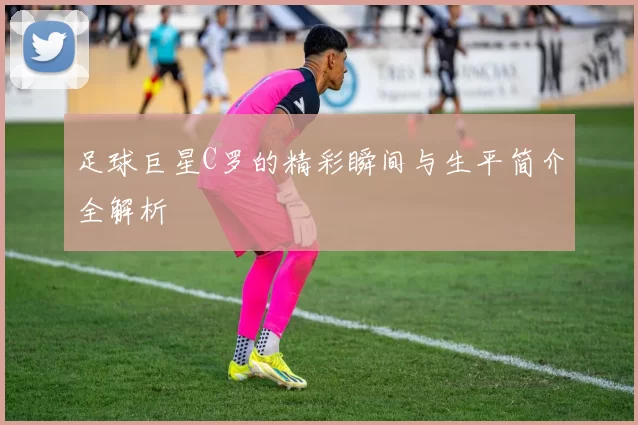 足球巨星C罗的精彩瞬间与生平简介全解析