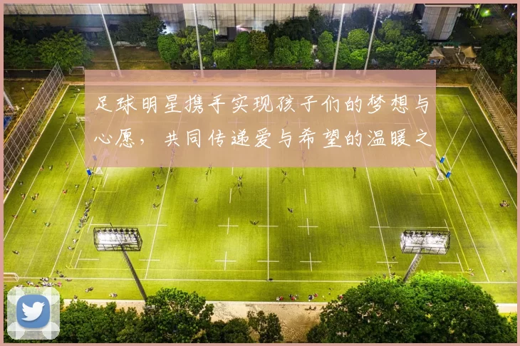 足球明星携手实现孩子们的梦想与心愿，共同传递爱与希望的温暖之旅