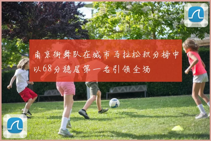 南京街舞队在城市马拉松积分榜中以68分稳居第一名引领全场
