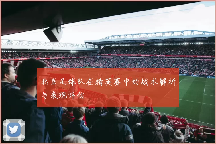 北京足球队在精英赛中的战术解析与表现评估