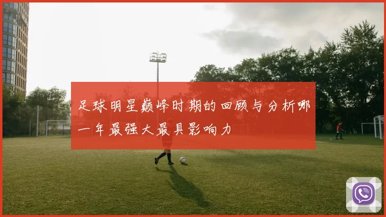 足球明星巅峰时期的回顾与分析哪一年最强大最具影响力