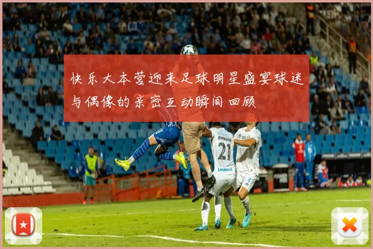 快乐大本营迎来足球明星盛宴球迷与偶像的亲密互动瞬间回顾