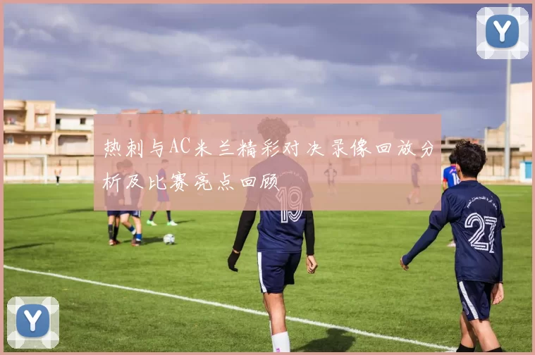 热刺与AC米兰精彩对决录像回放分析及比赛亮点回顾