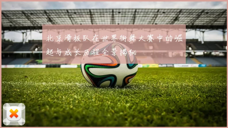 北京滑板队在世界街舞大赛中的崛起与成长历程全景揭秘