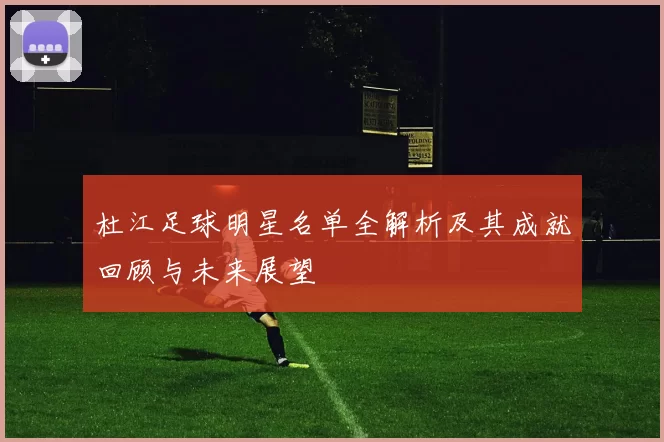 杜江足球明星名单全解析及其成就回顾与未来展望