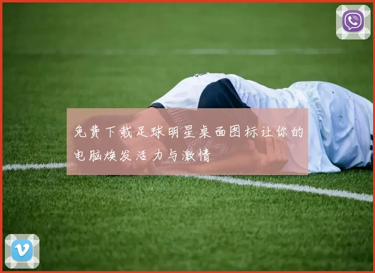 免费下载足球明星桌面图标让你的电脑焕发活力与激情