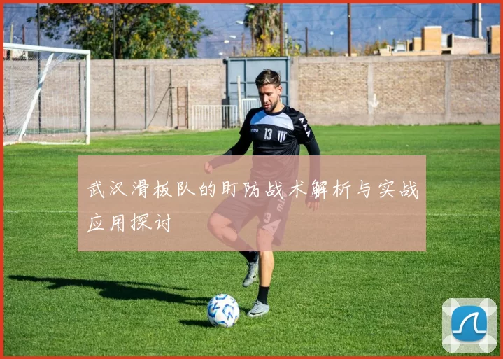 武汉滑板队的盯防战术解析与实战应用探讨