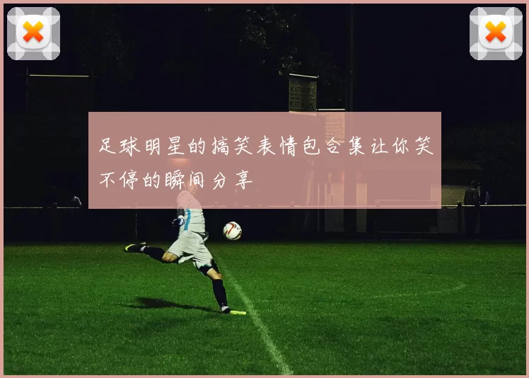 足球明星的搞笑表情包合集让你笑不停的瞬间分享