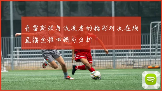 普雷斯顿与流浪者的精彩对决在线直播全程回顾与分析