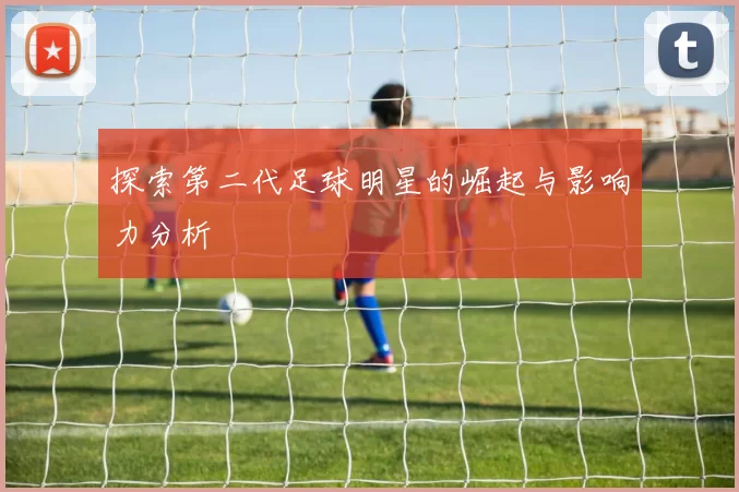 探索第二代足球明星的崛起与影响力分析