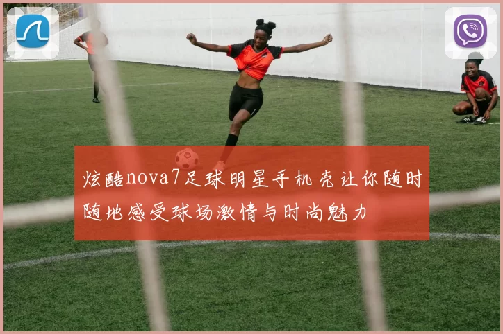 炫酷nova7足球明星手机壳让你随时随地感受球场激情与时尚魅力