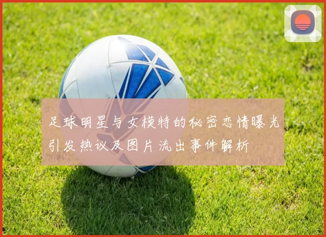 足球明星与女模特的秘密恋情曝光引发热议及图片流出事件解析