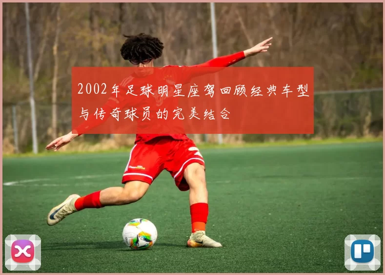 2002年足球明星座驾回顾经典车型与传奇球员的完美结合