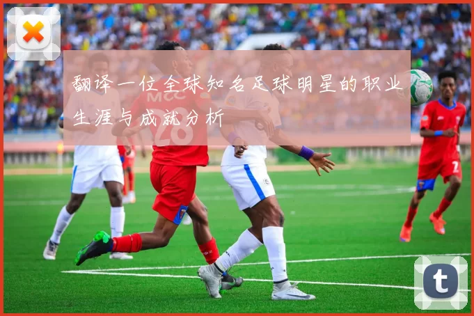 翻译一位全球知名足球明星的职业生涯与成就分析