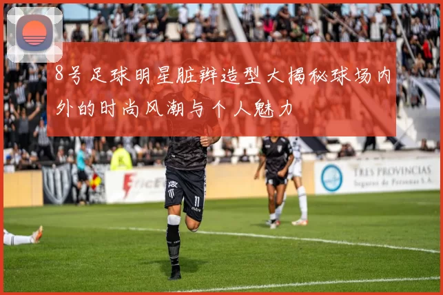 8号足球明星脏辫造型大揭秘球场内外的时尚风潮与个人魅力