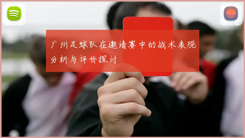 广州足球队在邀请赛中的战术表现分析与评价探讨