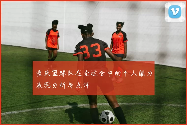 重庆篮球队在全运会中的个人能力表现分析与点评