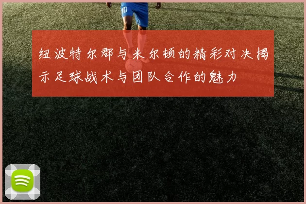 纽波特尔郡与米尔顿的精彩对决揭示足球战术与团队合作的魅力